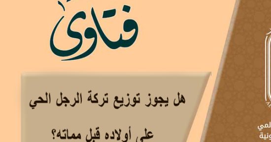 هل يجوز توزيع تركة الرجل الحي على أولاده قبل مماته؟.. الأزهر للفتوى يجيب 