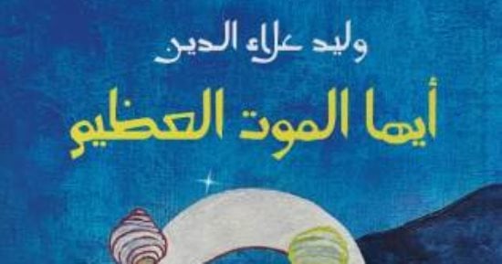 حين يصير الموت حياة.. قراءة فى ديوان "أيها الموت العظيم"