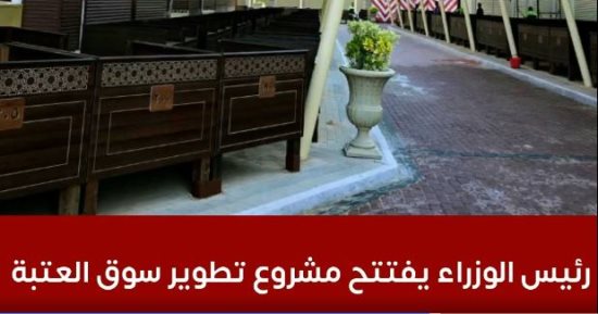 للقضاء على الأسواق العشوائية.. تفاصيل افتتاح رئيس الوزراء مشروع تطوير سوق العتبة
