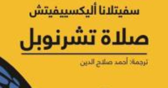 40 عاما على كارثة انفجار مفاعل تشرنوبل.. سيفتلانا أليكسيفيتش تحكى التفاصيل