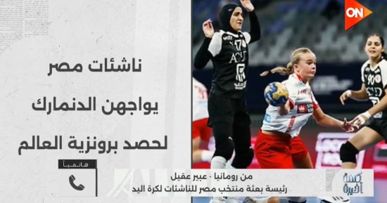 رئيسة بعثة ناشئات اليد: المنتخب يحارب من أجل ميدالية غدا ومواجهة الدانمارك صعبة