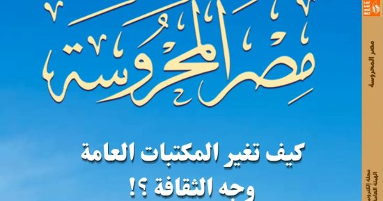 كيف تغير المكتبات العامة وجه الثقافة؟.. فى عدد «مصر المحروسة» الجديد