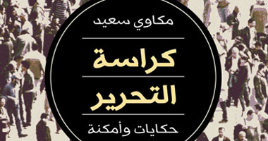 "كراسة التحرير" كتاب لمكاوى سعيد يرصد تفاصيل ثورة 25 يناير